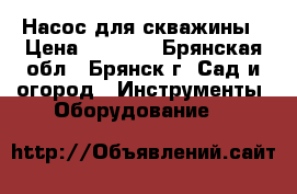 Насос для скважины › Цена ­ 3 500 - Брянская обл., Брянск г. Сад и огород » Инструменты. Оборудование   